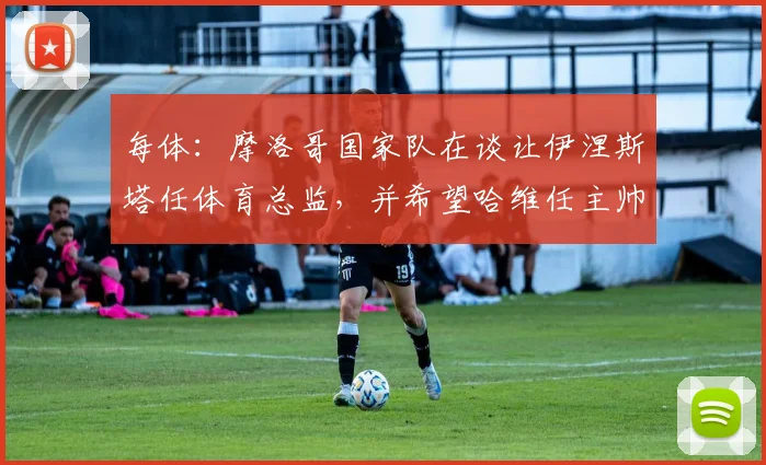 每体：摩洛哥国家队在谈让伊涅斯塔任体育总监，并希望哈维任主帅