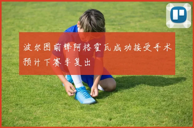波尔图前锋阿格霍瓦成功接受手术预计下赛季复出
