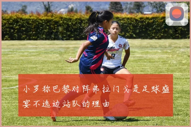 小罗称巴黎对阵弗拉门戈是足球盛宴不选边站队的理由