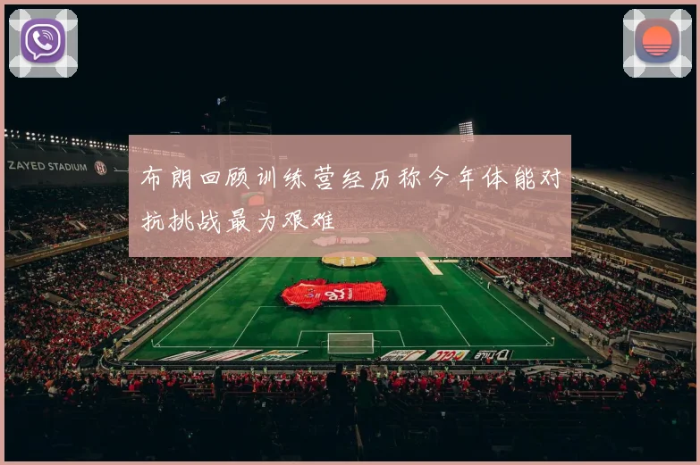 布朗回顾训练营经历称今年体能对抗挑战最为艰难