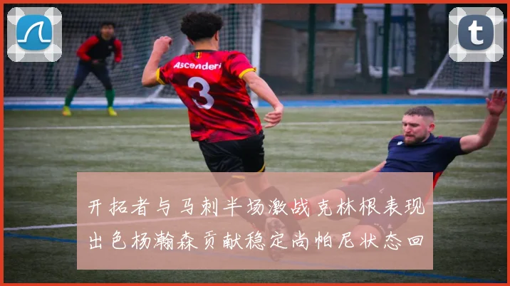 开拓者与马刺半场激战克林根表现出色杨瀚森贡献稳定尚帕尼状态回暖