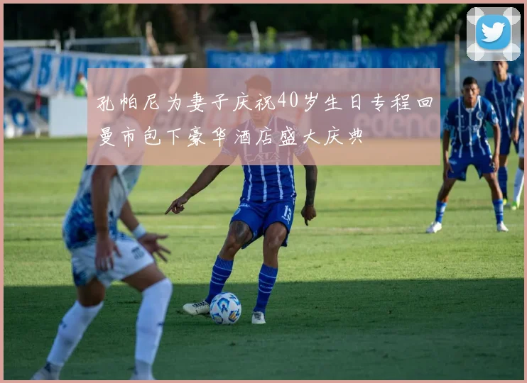 孔帕尼为妻子庆祝40岁生日专程回曼市包下豪华酒店盛大庆典