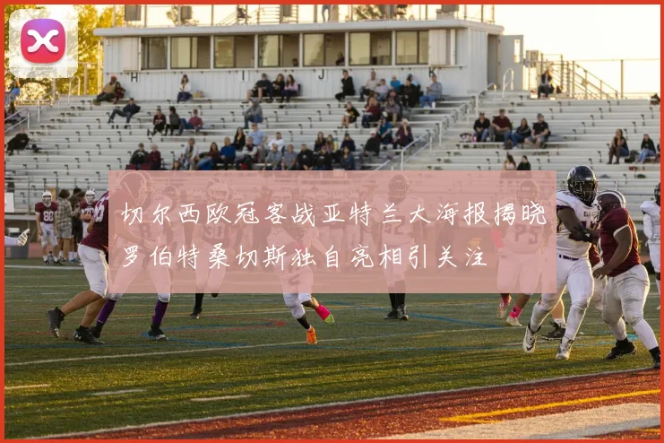切尔西欧冠客战亚特兰大海报揭晓罗伯特桑切斯独自亮相引关注