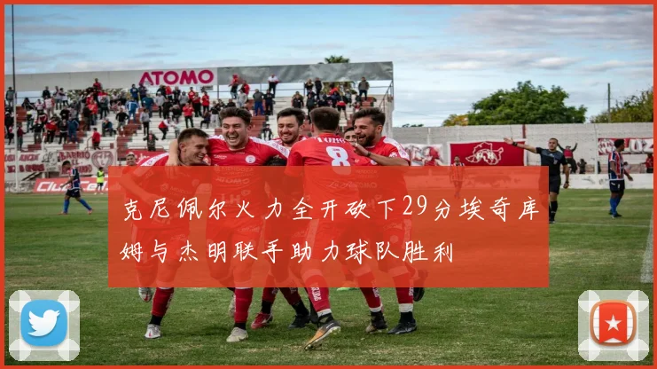 克尼佩尔火力全开砍下29分埃奇库姆与杰明联手助力球队胜利