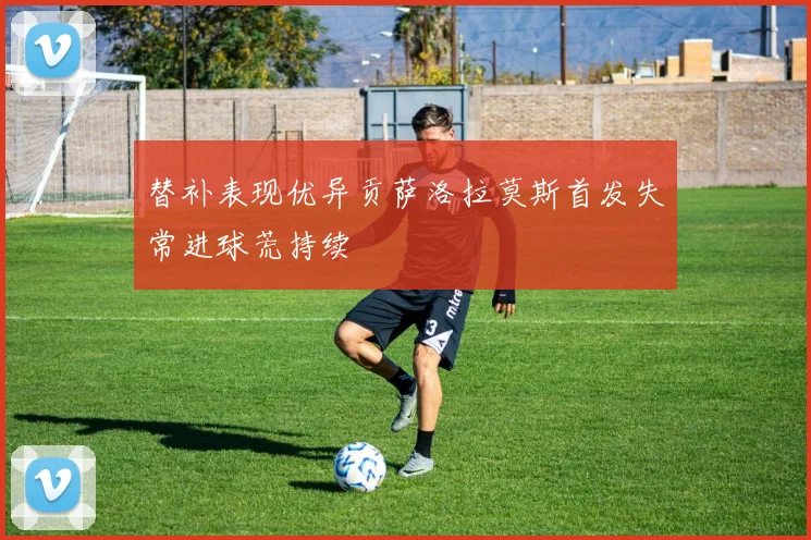 替补表现优异贡萨洛拉莫斯首发失常进球荒持续