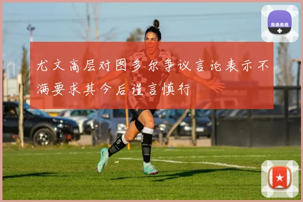 尤文高层对图多尔争议言论表示不满要求其今后谨言慎行