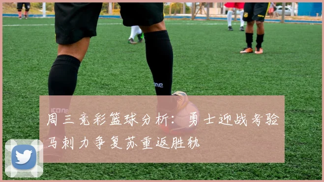 周三竞彩篮球分析：勇士迎战考验马刺力争复苏重返胜轨
