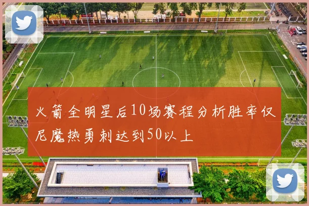 火箭全明星后10场赛程分析胜率仅尼魔热勇刺达到50以上