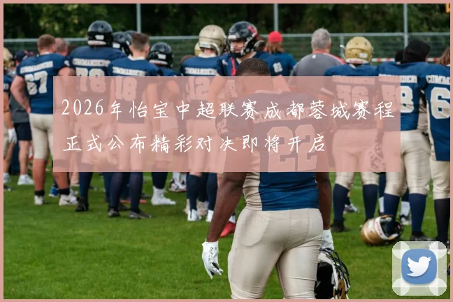 2026年怡宝中超联赛成都蓉城赛程正式公布精彩对决即将开启