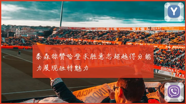 泰森称赞哈登求胜意志超越得分能力展现独特魅力