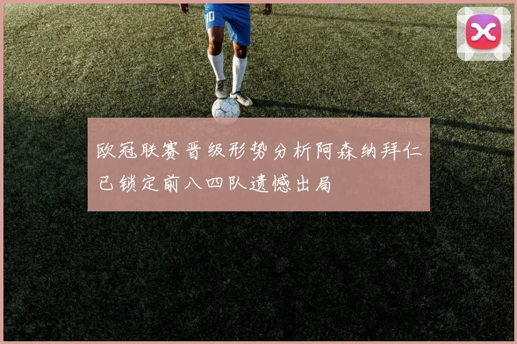 欧冠联赛晋级形势分析阿森纳拜仁已锁定前八四队遗憾出局