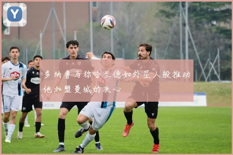 多纳鲁马称哈兰德如外星人般推动他加盟曼城的决心