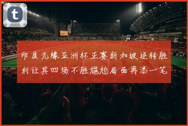 印度无缘亚洲杯正赛新加坡逆转胜利让其四场不胜尴尬局面再添一笔
