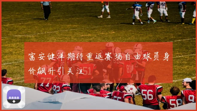 富安健洋期待重返赛场自由球员身价飙升引关注