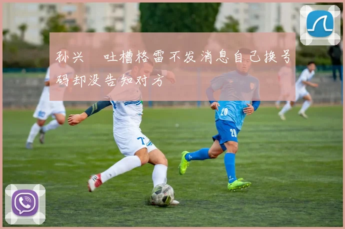 孙兴慜吐槽格雷不发消息自己换号码却没告知对方