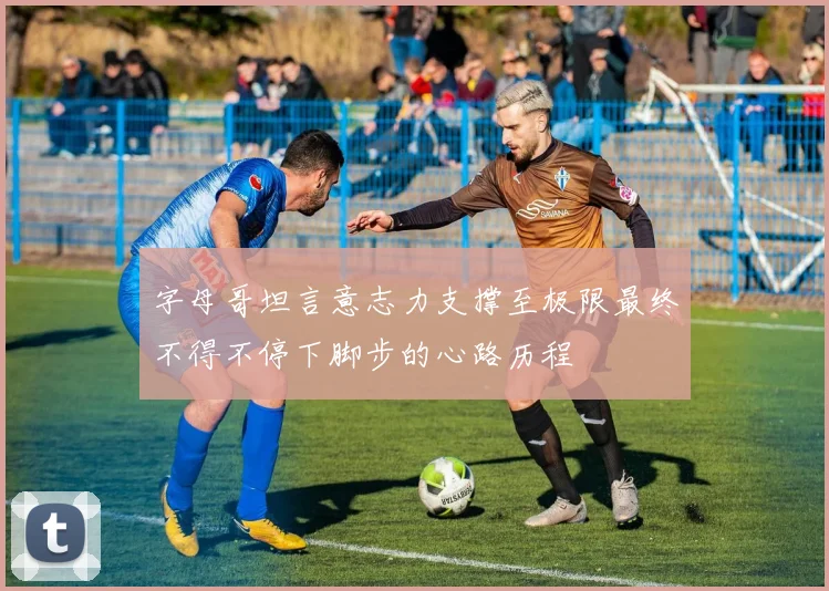 字母哥坦言意志力支撑至极限最终不得不停下脚步的心路历程
