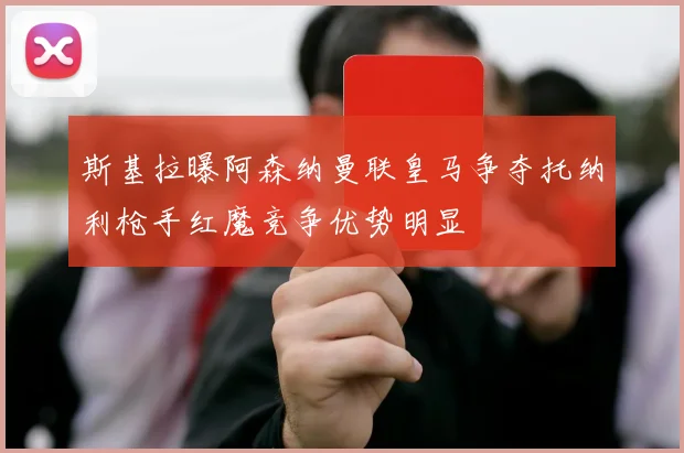 斯基拉曝阿森纳曼联皇马争夺托纳利枪手红魔竞争优势明显