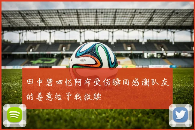 田中碧回忆阿布受伤瞬间感谢队友的善意给予我救赎
