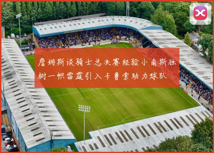 詹姆斯谈骑士总决赛经验小南斯独树一帜雷霆引入卡鲁索助力球队