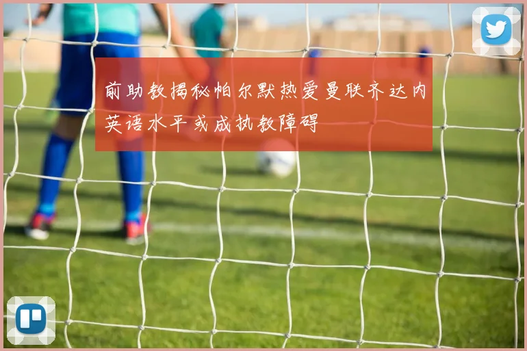 前助教揭秘帕尔默热爱曼联齐达内英语水平或成执教障碍
