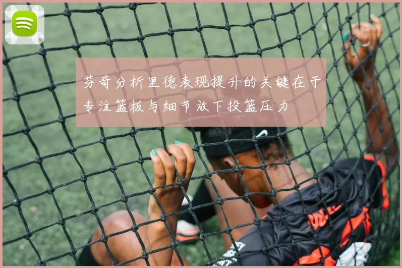芬奇分析里德表现提升的关键在于专注篮板与细节放下投篮压力