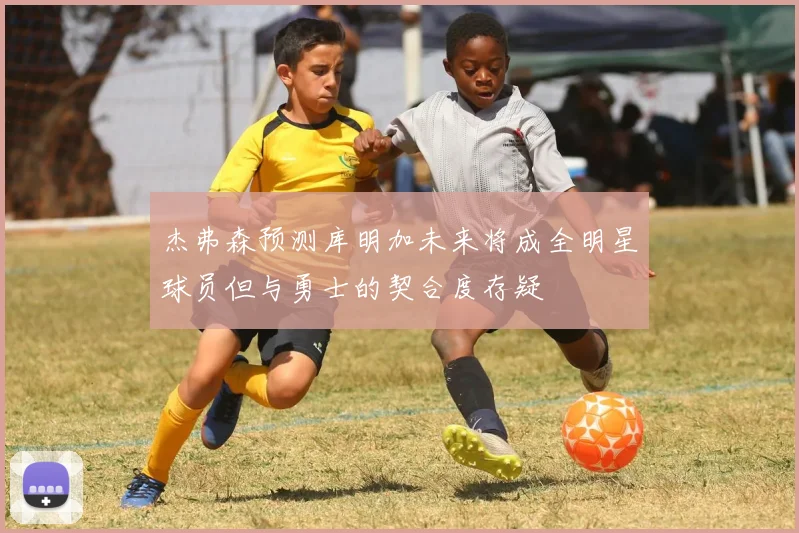 杰弗森预测库明加未来将成全明星球员但与勇士的契合度存疑