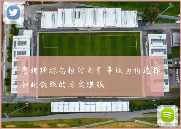 詹姆斯标志性时刻引争议为何选择如此低级的方式赚钱